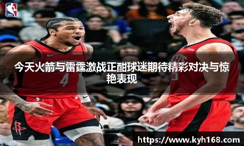 今天火箭与雷霆激战正酣球迷期待精彩对决与惊艳表现