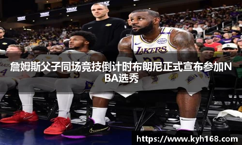 詹姆斯父子同场竞技倒计时布朗尼正式宣布参加NBA选秀