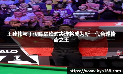 王建伟与丁俊晖巅峰对决谁将成为新一代台球传奇之王