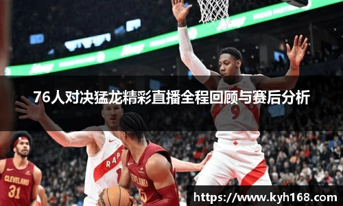 76人对决猛龙精彩直播全程回顾与赛后分析