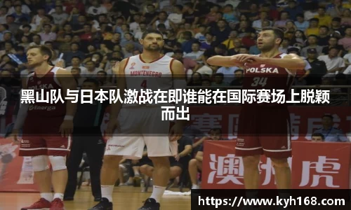 黑山队与日本队激战在即谁能在国际赛场上脱颖而出